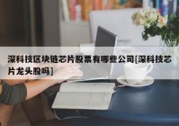 深科技区块链芯片股票有哪些公司[深科技芯片龙头股吗]