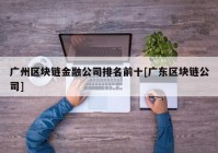 广州区块链金融公司排名前十[广东区块链公司]