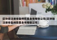 区块链注册非盈利性基金有哪些公司[区块链注册非盈利性基金有哪些公司]