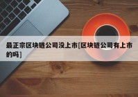 最正宗区块链公司没上市[区块链公司有上市的吗]