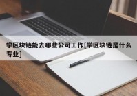 学区块链能去哪些公司工作[学区块链是什么专业]