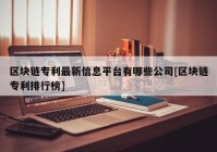 区块链专利最新信息平台有哪些公司[区块链专利排行榜]