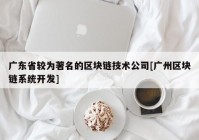 广东省较为著名的区块链技术公司[广州区块链系统开发]