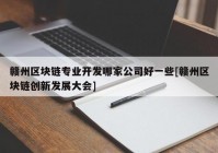 赣州区块链专业开发哪家公司好一些[赣州区块链创新发展大会]