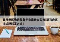 亚马逊区块链服务平台是什么公司[亚马逊区域经理联系方式]