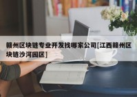 赣州区块链专业开发找哪家公司[江西赣州区块链沙河园区]