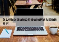 怎么样加入区块链公司微信[如何进入区块链圈子]