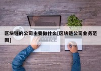 区块链的公司主要做什么[区块链公司业务范围]